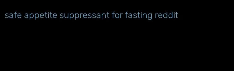 safe appetite suppressant for fasting reddit