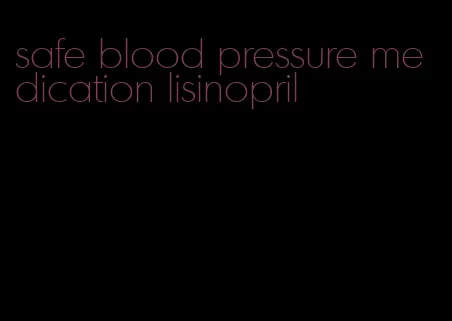safe blood pressure medication lisinopril