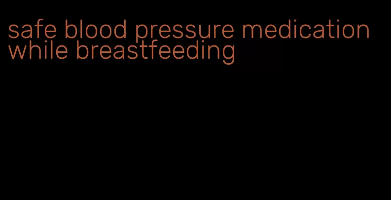 safe blood pressure medication while breastfeeding