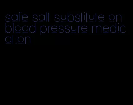 safe salt substitute on blood pressure medication