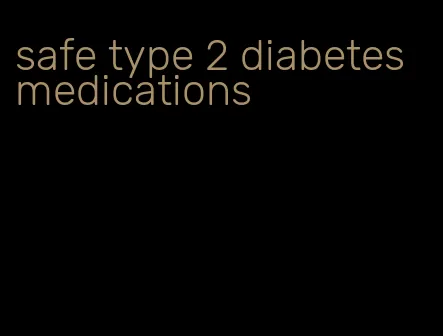 safe type 2 diabetes medications