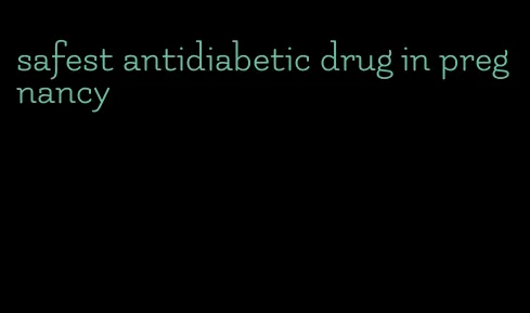 safest antidiabetic drug in pregnancy