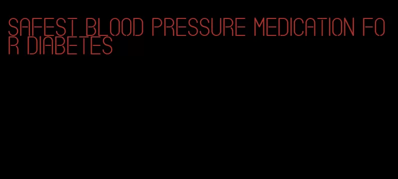 safest blood pressure medication for diabetes