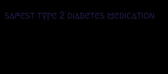 safest type 2 diabetes medication