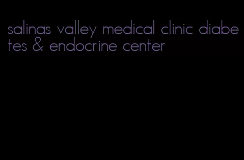 salinas valley medical clinic diabetes & endocrine center