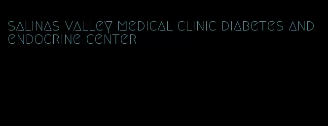 salinas valley medical clinic diabetes and endocrine center