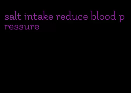 salt intake reduce blood pressure