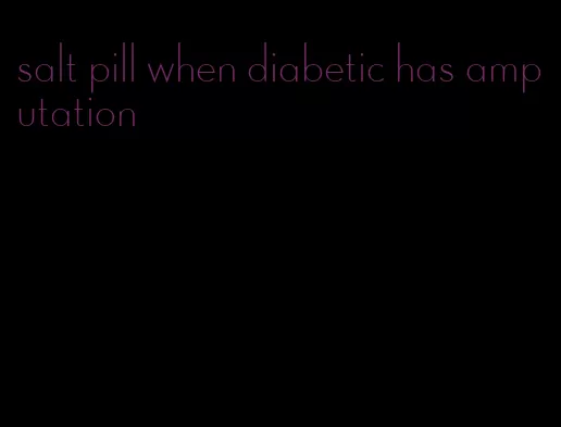 salt pill when diabetic has amputation