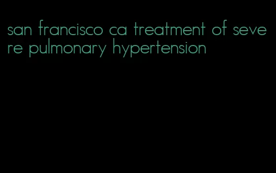 san francisco ca treatment of severe pulmonary hypertension
