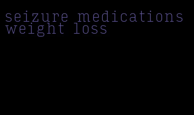 seizure medications weight loss