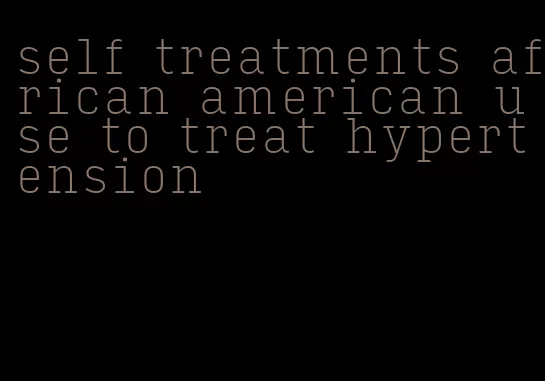 self treatments african american use to treat hypertension