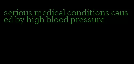 serious medical conditions caused by high blood pressure