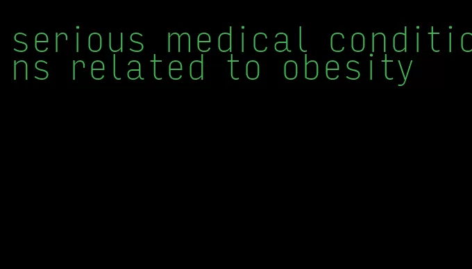 serious medical conditions related to obesity