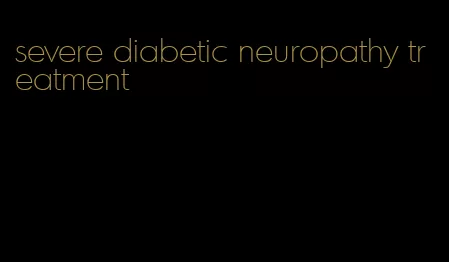 severe diabetic neuropathy treatment