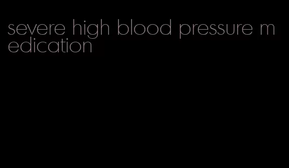 severe high blood pressure medication