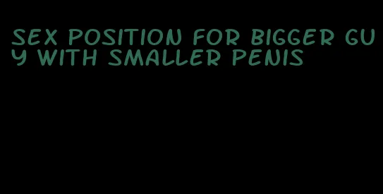 sex position for bigger guy with smaller penis