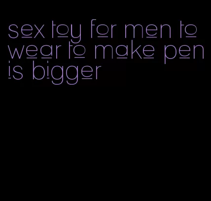 sex toy for men to wear to make penis bigger
