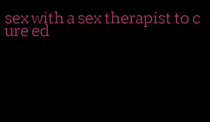 sex with a sex therapist to cure ed