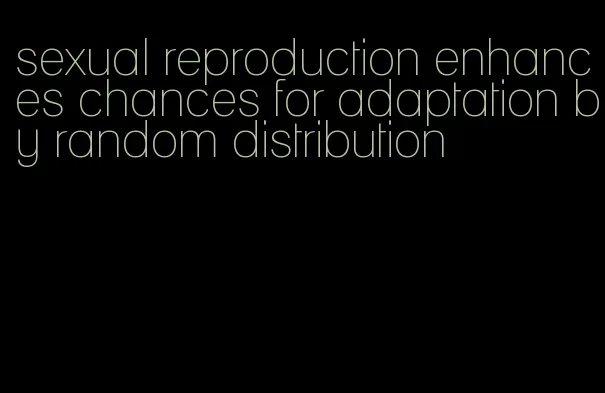 sexual reproduction enhances chances for adaptation by random distribution