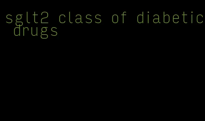sglt2 class of diabetic drugs
