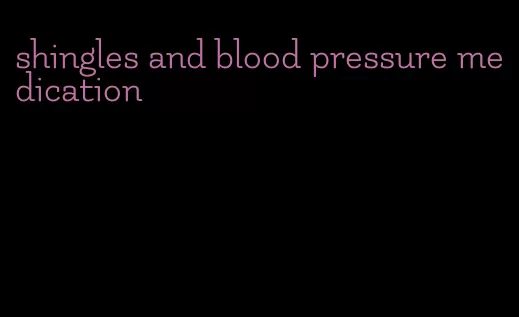 shingles and blood pressure medication