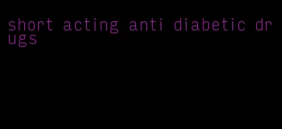 short acting anti diabetic drugs