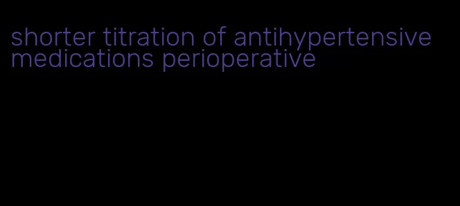 shorter titration of antihypertensive medications perioperative