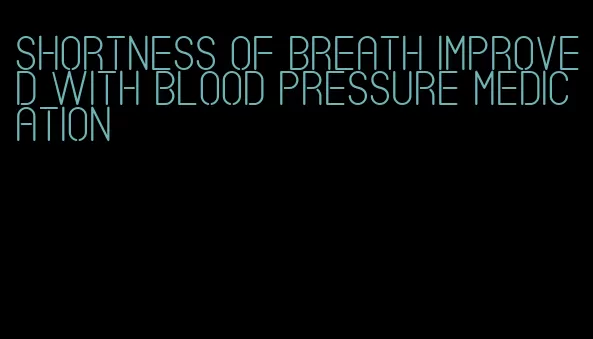 shortness of breath improved with blood pressure medication