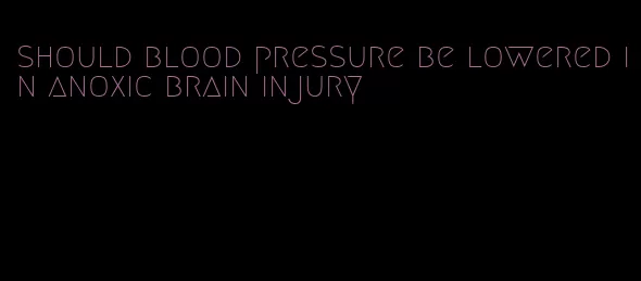 should blood pressure be lowered in anoxic brain injury