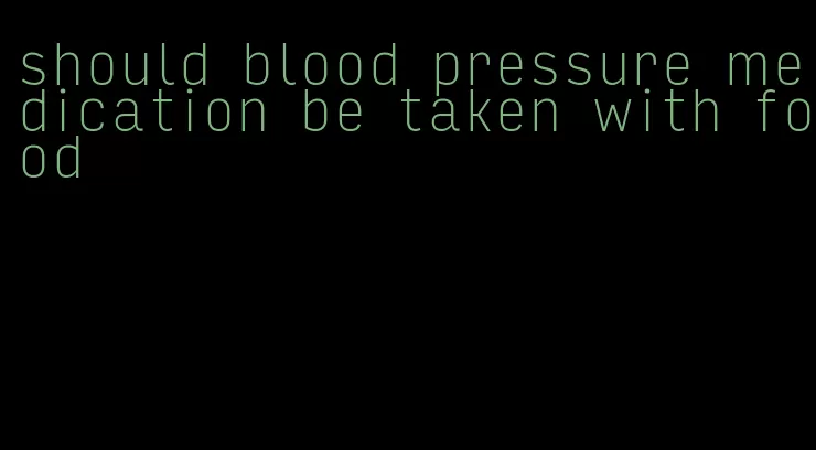 should blood pressure medication be taken with food