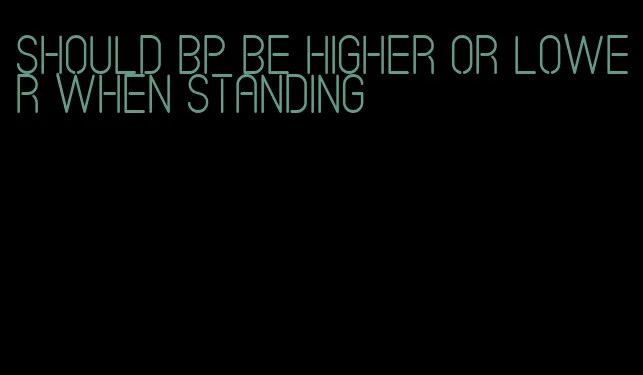 should bp be higher or lower when standing