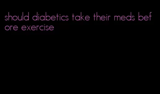 should diabetics take their meds before exercise