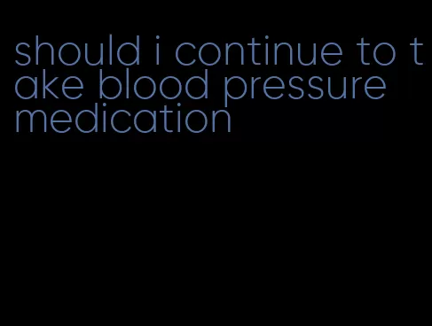 should i continue to take blood pressure medication