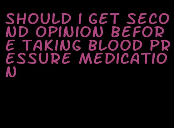 should i get second opinion before taking blood pressure medication