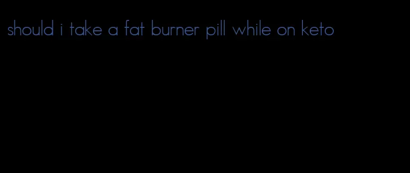 should i take a fat burner pill while on keto
