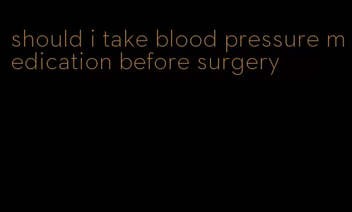 should i take blood pressure medication before surgery