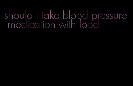 should i take blood pressure medication with food