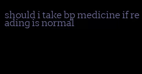 should i take bp medicine if reading is normal