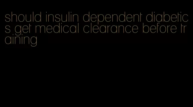 should insulin dependent diabetics get medical clearance before training