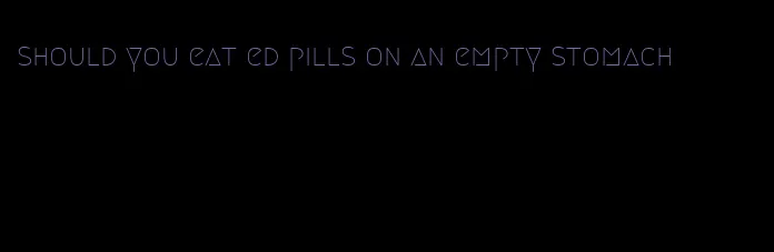 should you eat ed pills on an empty stomach