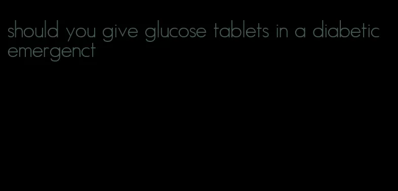 should you give glucose tablets in a diabetic emergenct