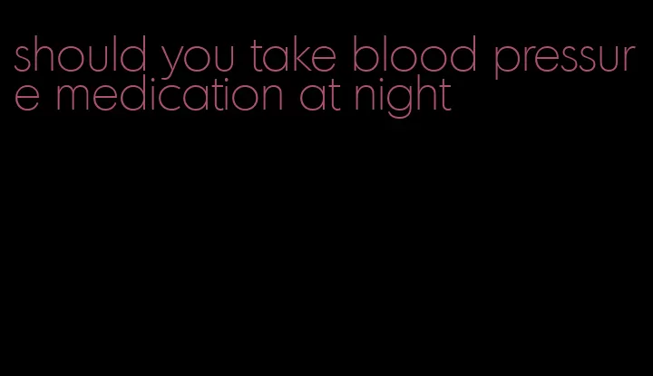 should you take blood pressure medication at night