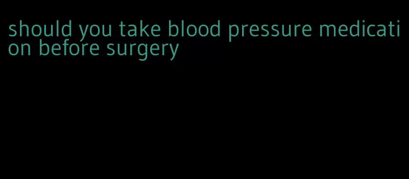 should you take blood pressure medication before surgery