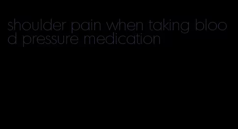 shoulder pain when taking blood pressure medication