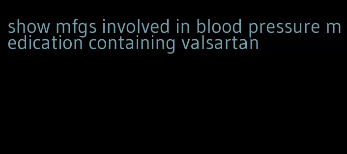show mfgs involved in blood pressure medication containing valsartan