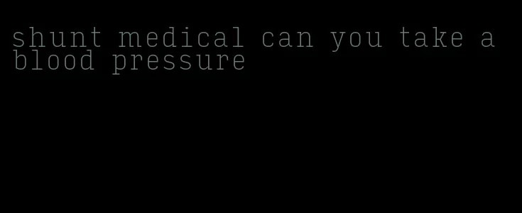 shunt medical can you take a blood pressure