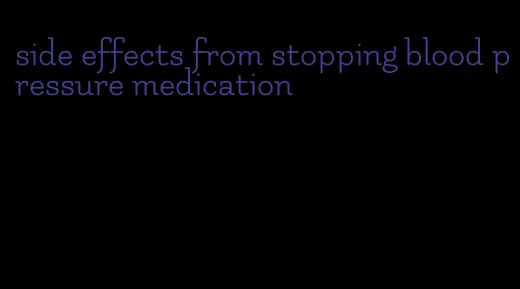 side effects from stopping blood pressure medication