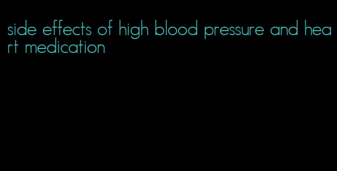 side effects of high blood pressure and heart medication