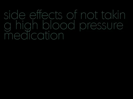 side effects of not taking high blood pressure medication
