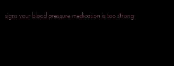 signs your blood pressure medication is too strong